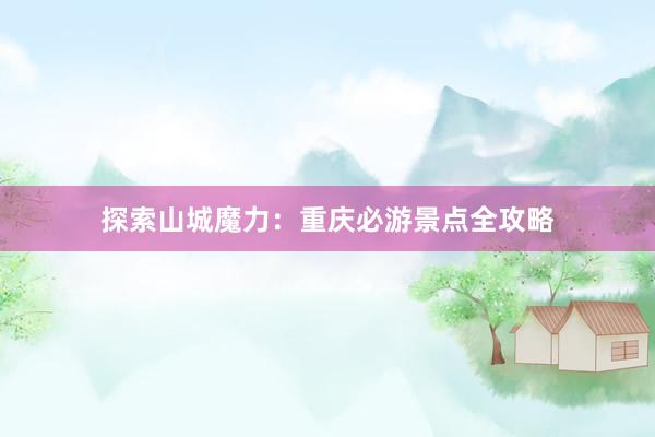 探索山城魔力：重庆必游景点全攻略