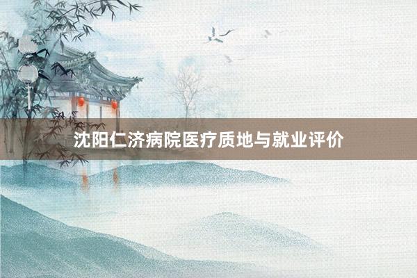 沈阳仁济病院医疗质地与就业评价