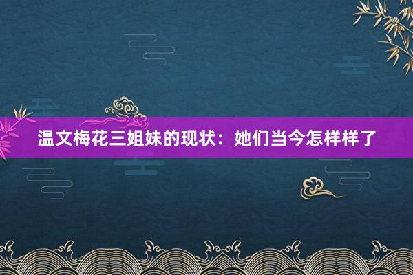 温文梅花三姐妹的现状：她们当今怎样样了