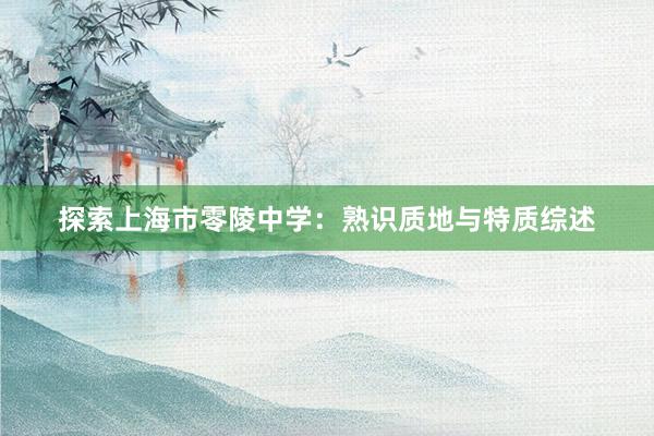 探索上海市零陵中学：熟识质地与特质综述