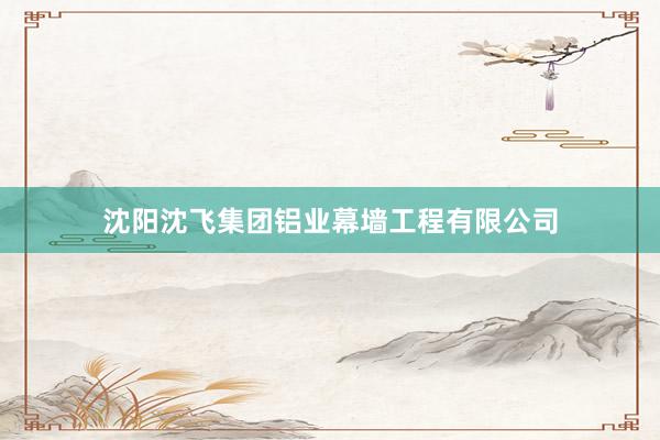 沈阳沈飞集团铝业幕墙工程有限公司