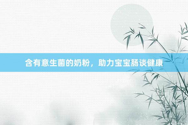 含有意生菌的奶粉，助力宝宝肠谈健康