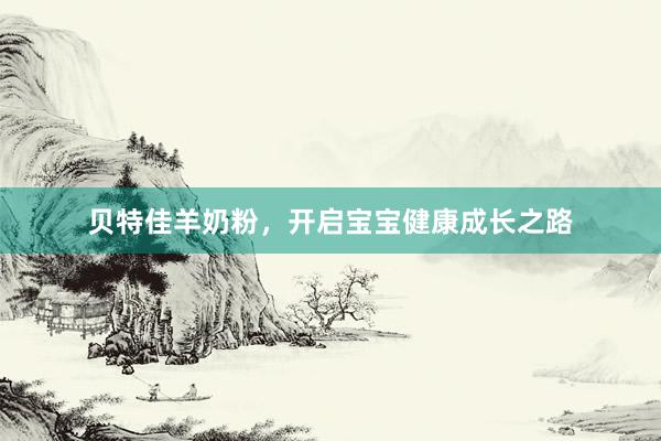 贝特佳羊奶粉，开启宝宝健康成长之路