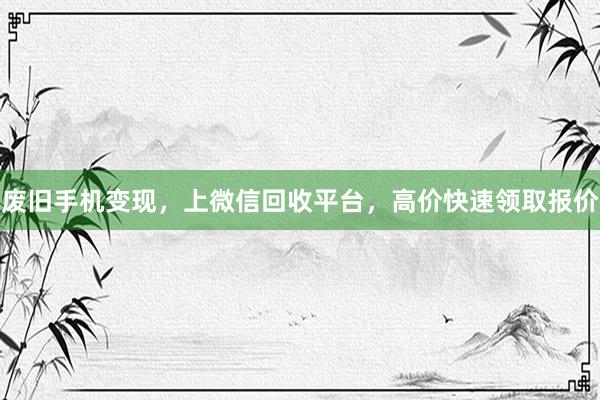 废旧手机变现，上微信回收平台，高价快速领取报价