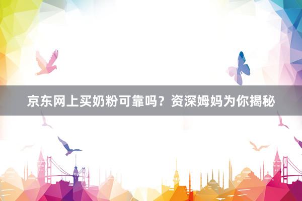 京东网上买奶粉可靠吗？资深姆妈为你揭秘
