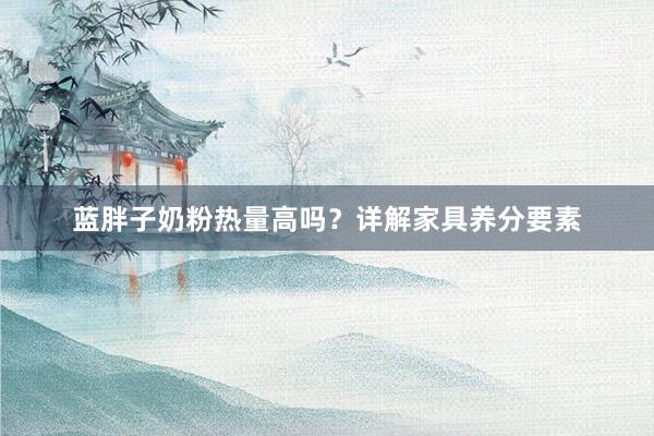 蓝胖子奶粉热量高吗？详解家具养分要素