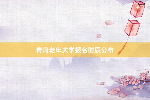 青岛老年大学报名时辰公布