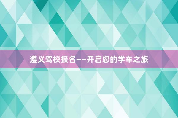 遵义驾校报名——开启您的学车之旅