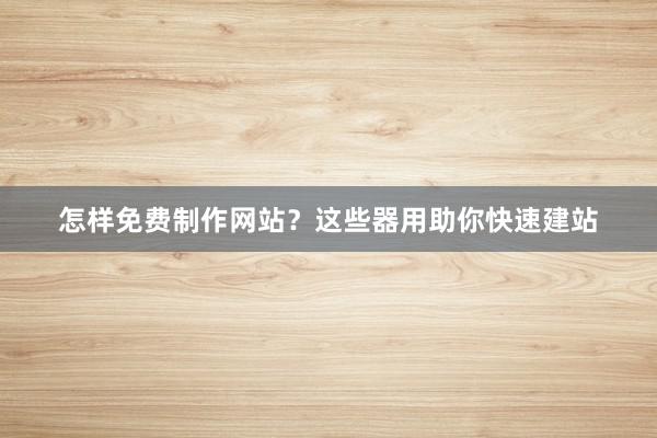 怎样免费制作网站？这些器用助你快速建站