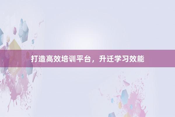 打造高效培训平台，升迁学习效能