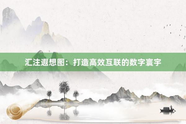 汇注遐想图：打造高效互联的数字寰宇