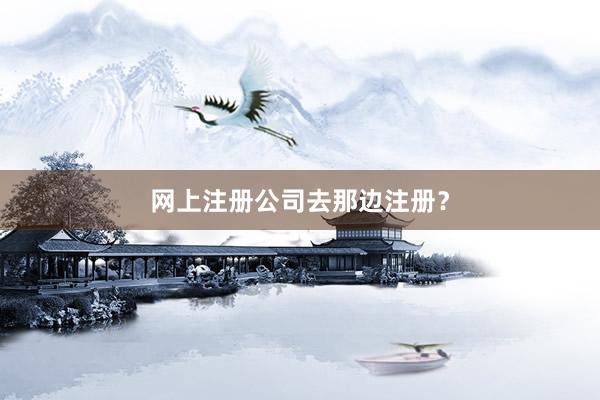 网上注册公司去那边注册？