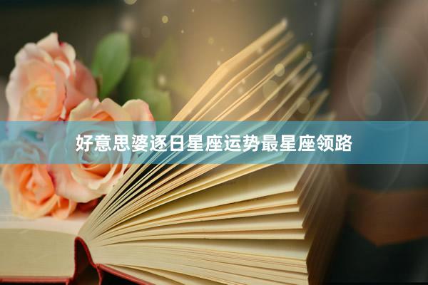 好意思婆逐日星座运势最星座领路