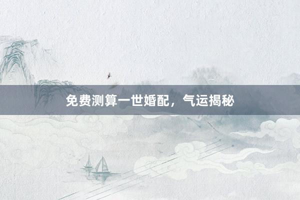 免费测算一世婚配，气运揭秘
