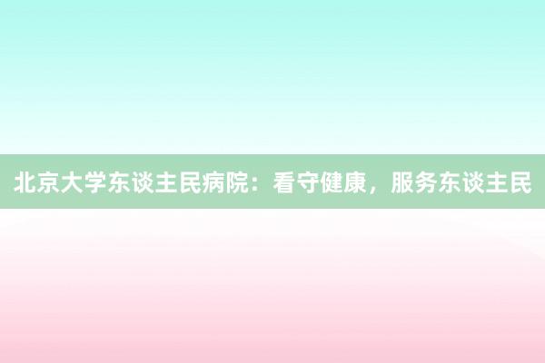 北京大学东谈主民病院：看守健康，服务东谈主民