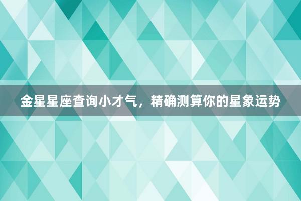 金星星座查询小才气，精确测算你的星象运势