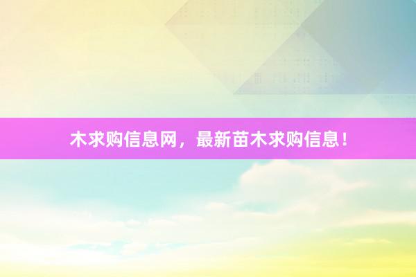 木求购信息网，最新苗木求购信息！