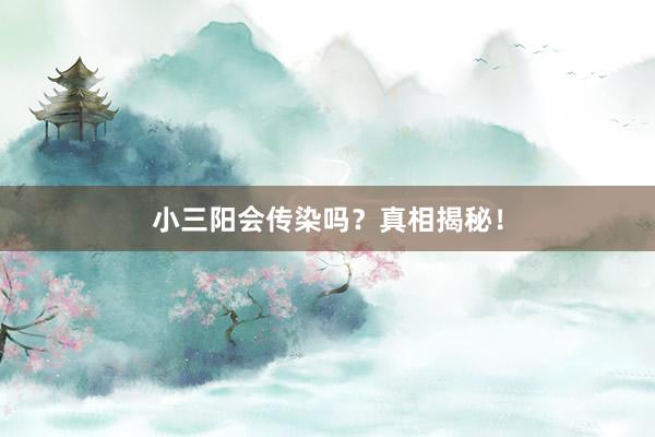 小三阳会传染吗？真相揭秘！