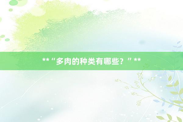 **“多肉的种类有哪些？”**