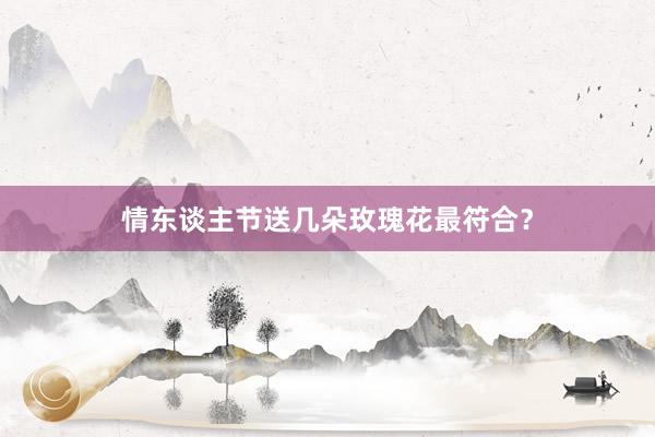 情东谈主节送几朵玫瑰花最符合？